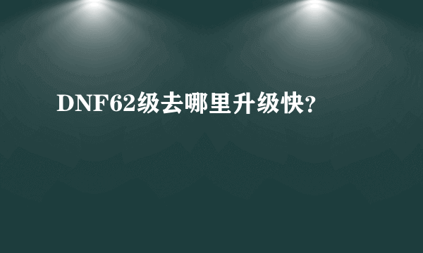 DNF62级去哪里升级快？