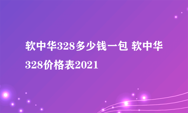 软中华328多少钱一包 软中华328价格表2021