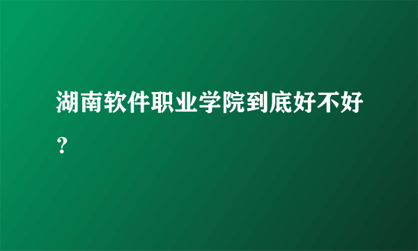 湖南软件职业学院到底好不好？