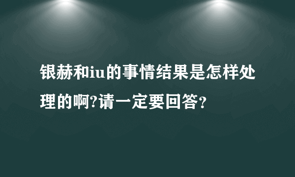 银赫和iu的事情结果是怎样处理的啊?请一定要回答？
