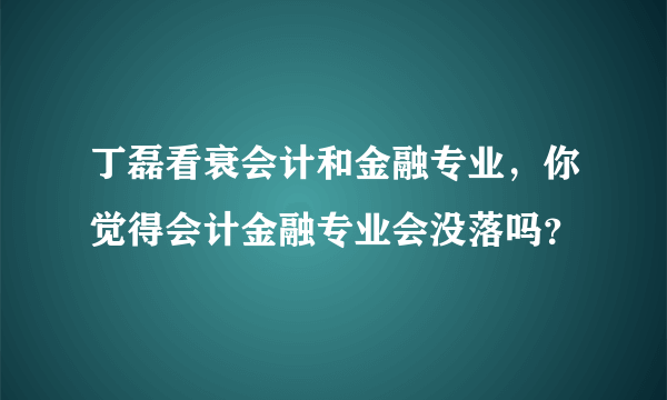丁磊看衰会计和金融专业，你觉得会计金融专业会没落吗？