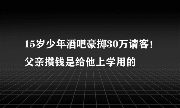 15岁少年酒吧豪掷30万请客！父亲攒钱是给他上学用的