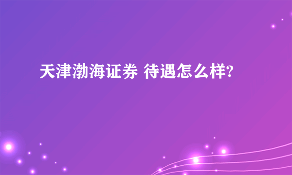 天津渤海证券 待遇怎么样?