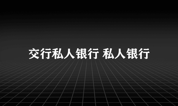 交行私人银行 私人银行