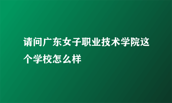 请问广东女子职业技术学院这个学校怎么样