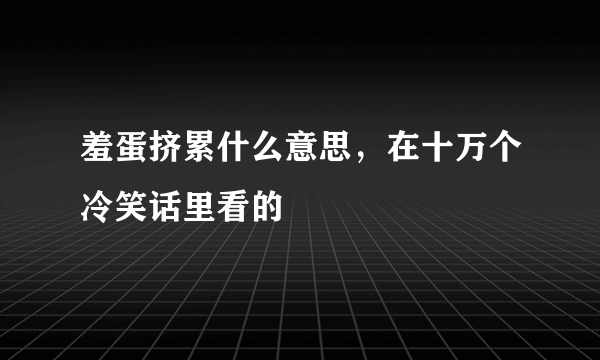 羞蛋挤累什么意思，在十万个冷笑话里看的