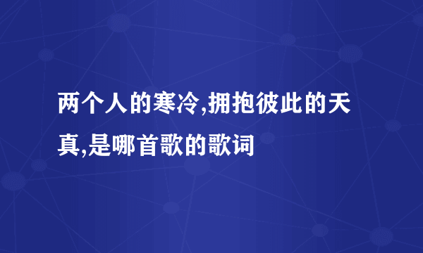 两个人的寒冷,拥抱彼此的天真,是哪首歌的歌词