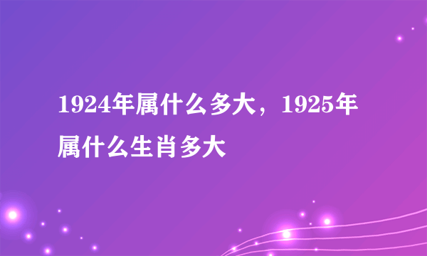 1924年属什么多大，1925年属什么生肖多大