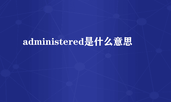 administered是什么意思
