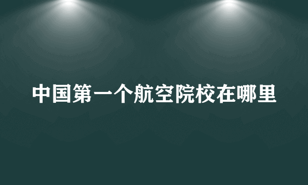 中国第一个航空院校在哪里
