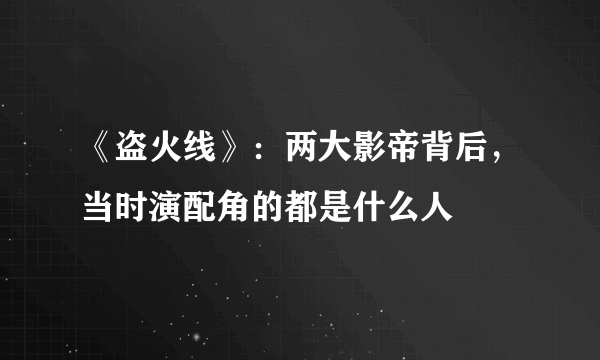 《盗火线》：两大影帝背后，当时演配角的都是什么人