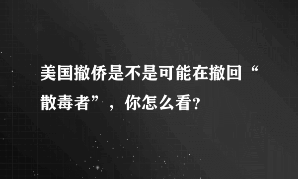 美国撤侨是不是可能在撤回“散毒者”，你怎么看？