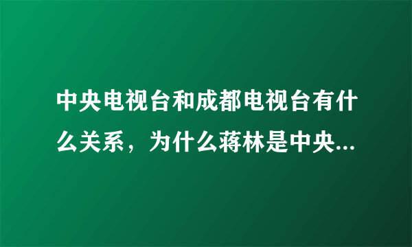中央电视台和成都电视台有什么关系，为什么蒋林是中央电视台的记者了啊？