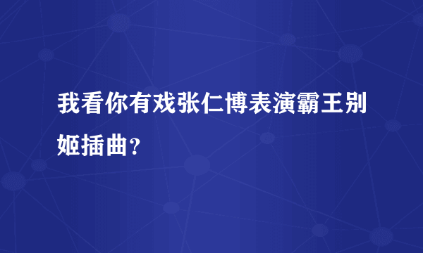 我看你有戏张仁博表演霸王别姬插曲？