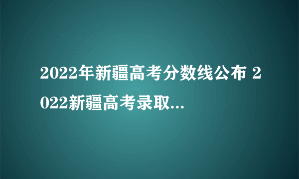 2022年新疆高考分数线公布 2022新疆高考录取分数线一览表