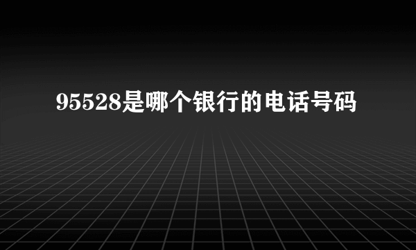95528是哪个银行的电话号码