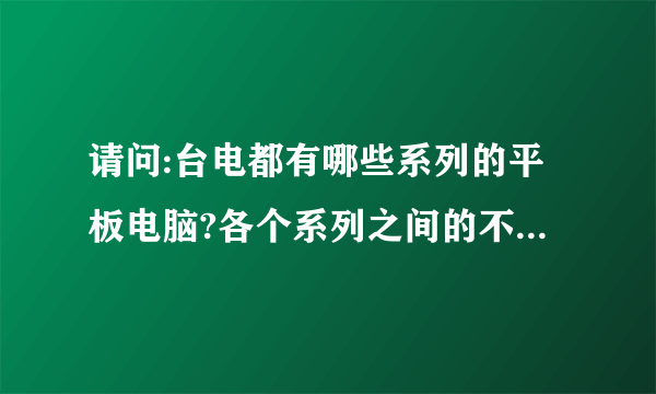 请问:台电都有哪些系列的平板电脑?各个系列之间的不同是哪些?谢谢!