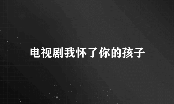 电视剧我怀了你的孩子