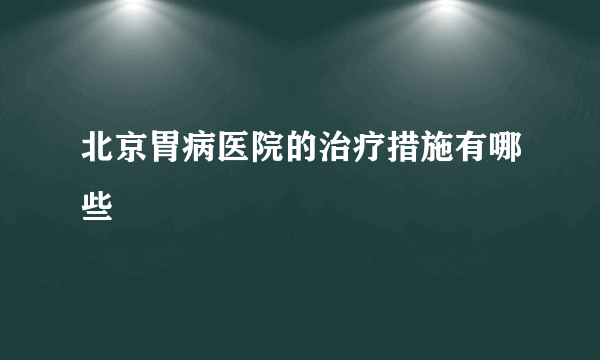 北京胃病医院的治疗措施有哪些