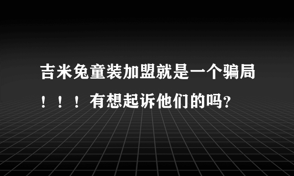 吉米兔童装加盟就是一个骗局！！！有想起诉他们的吗？