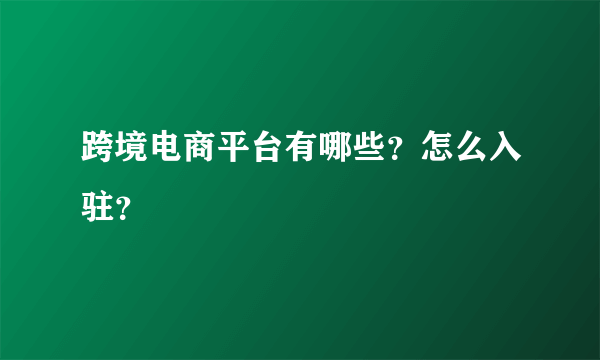 跨境电商平台有哪些？怎么入驻？