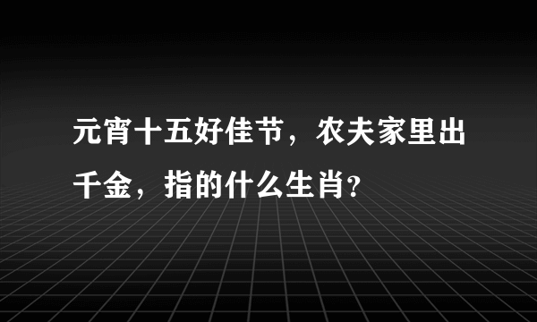 元宵十五好佳节，农夫家里出千金，指的什么生肖？