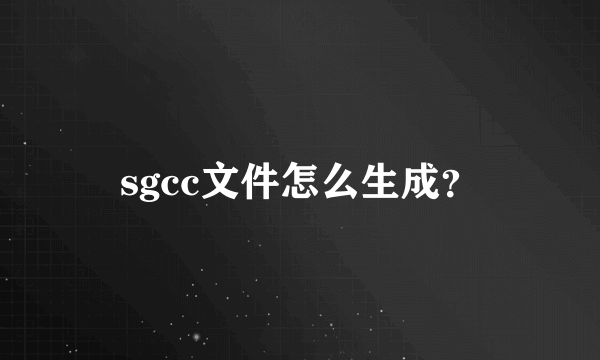 sgcc文件怎么生成？