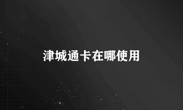 津城通卡在哪使用