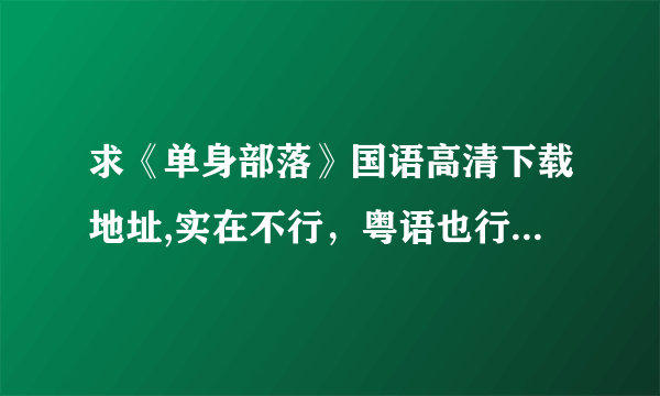 求《单身部落》国语高清下载地址,实在不行，粤语也行，只要是能下载的有效地址就行，谢谢了