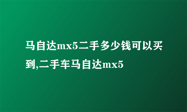 马自达mx5二手多少钱可以买到,二手车马自达mx5