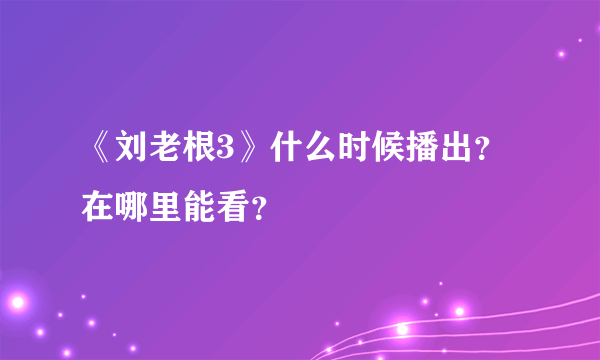 《刘老根3》什么时候播出？在哪里能看？