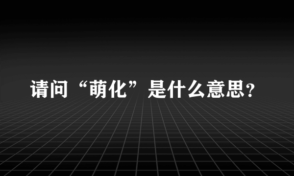 请问“萌化”是什么意思？
