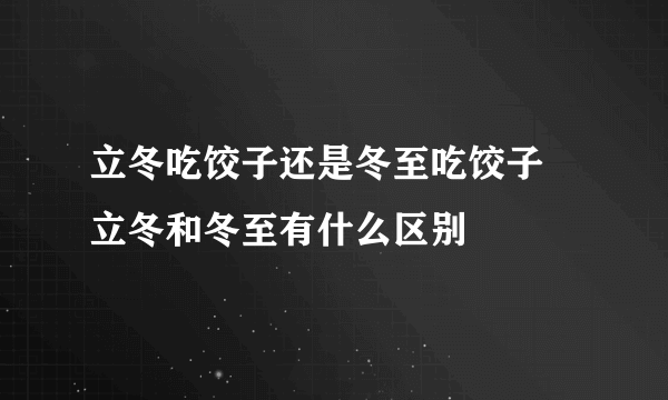 立冬吃饺子还是冬至吃饺子 立冬和冬至有什么区别