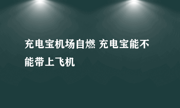 充电宝机场自燃 充电宝能不能带上飞机