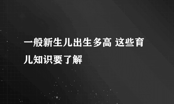 一般新生儿出生多高 这些育儿知识要了解