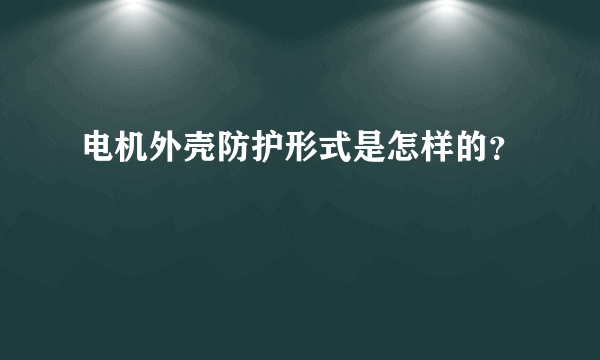 电机外壳防护形式是怎样的？