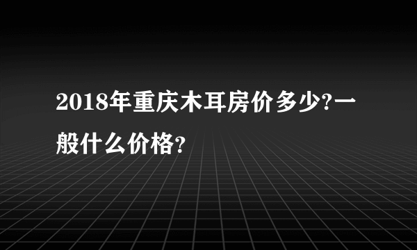 2018年重庆木耳房价多少?一般什么价格？