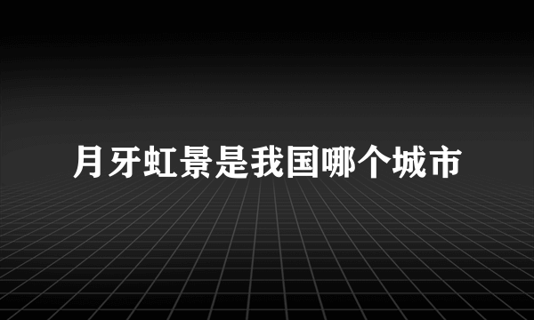 月牙虹景是我国哪个城市