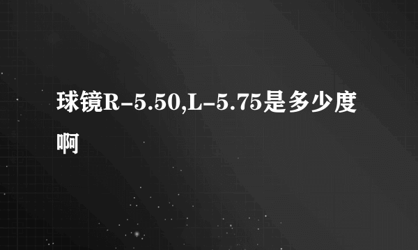 球镜R-5.50,L-5.75是多少度啊