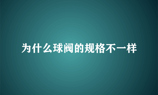 为什么球阀的规格不一样