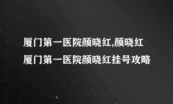 厦门第一医院颜晓红,颜晓红 厦门第一医院颜晓红挂号攻略