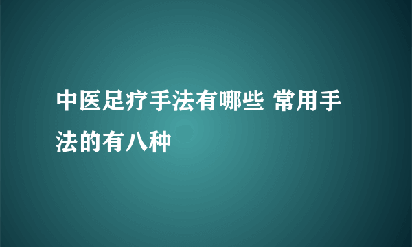 中医足疗手法有哪些 常用手法的有八种