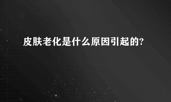 皮肤老化是什么原因引起的?