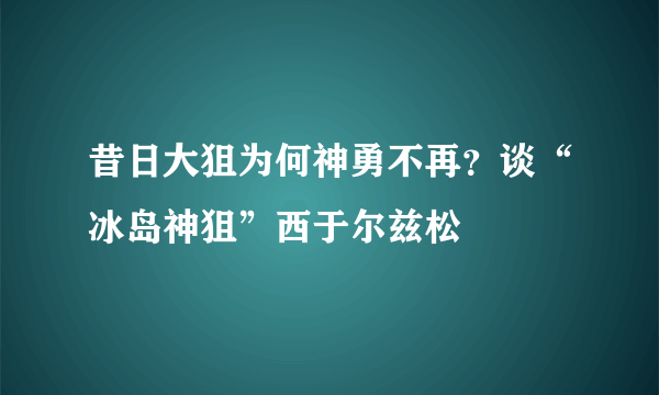 昔日大狙为何神勇不再？谈“冰岛神狙”西于尔兹松