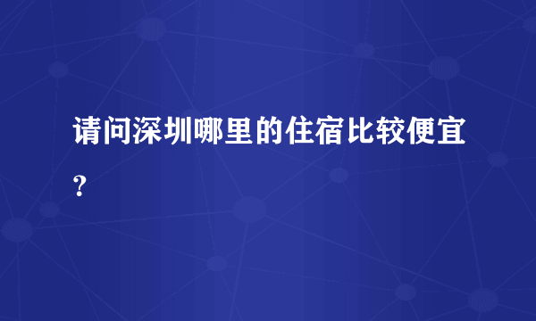 请问深圳哪里的住宿比较便宜？