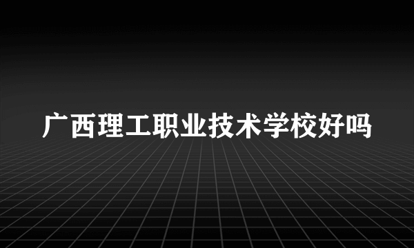 广西理工职业技术学校好吗