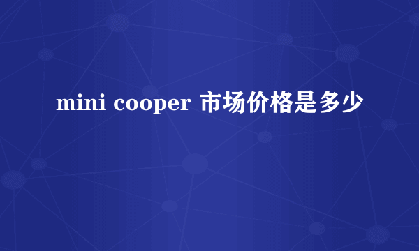 mini cooper 市场价格是多少