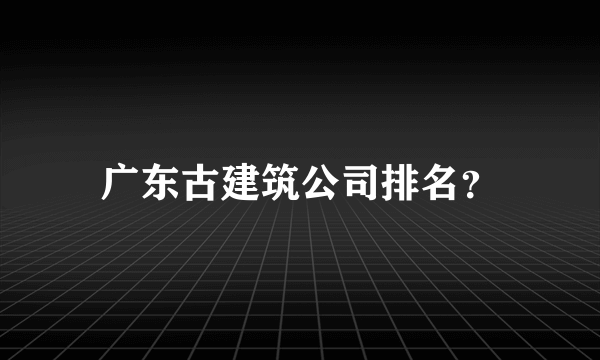 广东古建筑公司排名？
