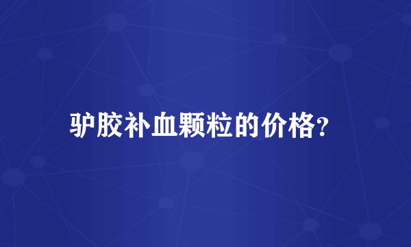 驴胶补血颗粒的价格？