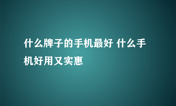 什么牌子的手机最好 什么手机好用又实惠